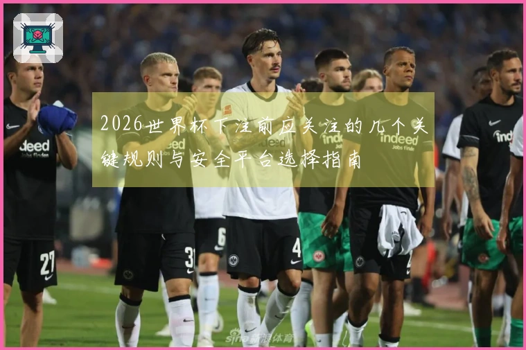 2026世界杯下注前应关注的几个关键规则与安全平台选择指南