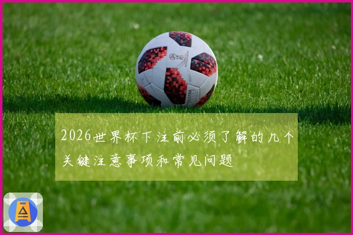 2026世界杯下注前必须了解的几个关键注意事项和常见问题