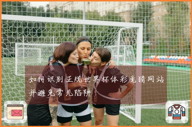 如何识别正规世界杯体彩竞猜网站并避免常见陷阱
