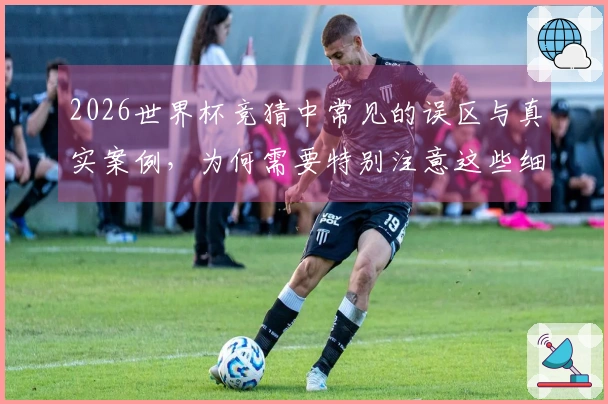 2026世界杯竞猜中常见的误区与真实案例，为何需要特别注意这些细节