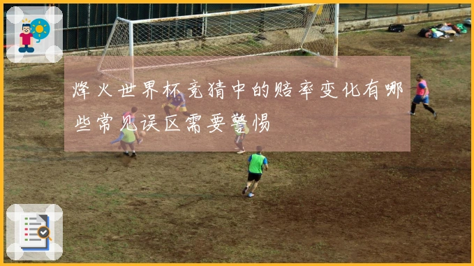 烽火世界杯竞猜中的赔率变化有哪些常见误区需要警惕
