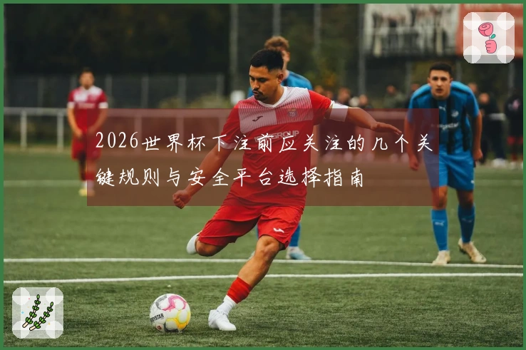 2026世界杯下注前应关注的几个关键规则与安全平台选择指南