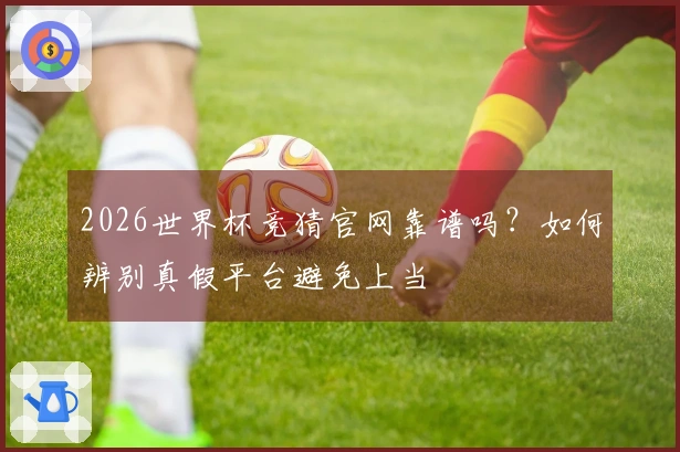 2026世界杯竞猜官网靠谱吗？如何辨别真假平台避免上当